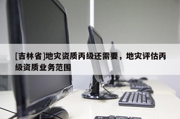 [吉林省]地災資質丙級還需要，地災評估丙級資質業務范圍