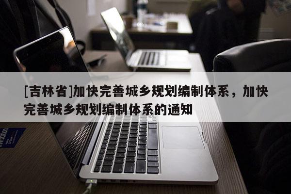 [吉林省]加快完善城鄉(xiāng)規(guī)劃編制體系，加快完善城鄉(xiāng)規(guī)劃編制體系的通知