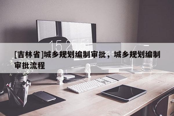 [吉林省]城鄉(xiāng)規(guī)劃編制審批，城鄉(xiāng)規(guī)劃編制審批流程