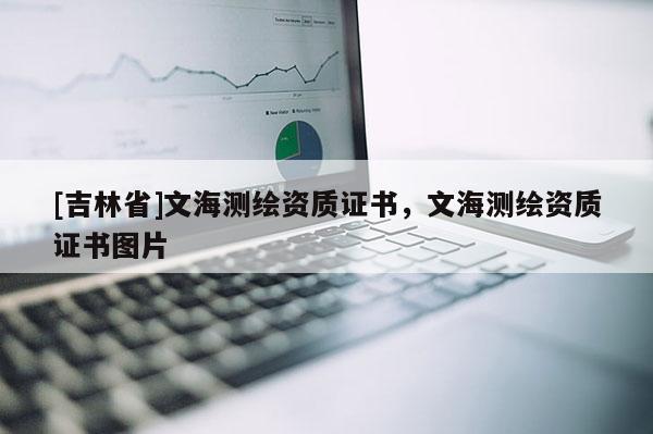 [吉林省]文海測繪資質(zhì)證書，文海測繪資質(zhì)證書圖片