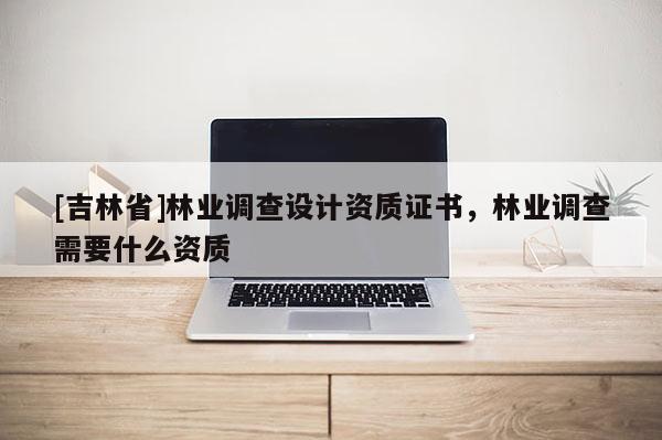 [吉林省]林業調查設計資質證書，林業調查需要什么資質