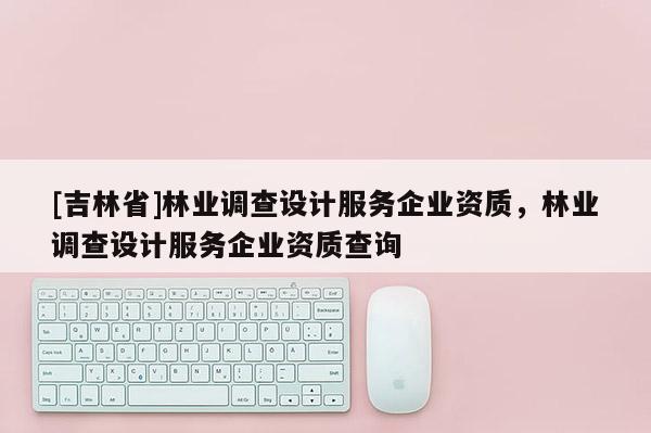 [吉林省]林業(yè)調(diào)查設(shè)計(jì)服務(wù)企業(yè)資質(zhì)，林業(yè)調(diào)查設(shè)計(jì)服務(wù)企業(yè)資質(zhì)查詢