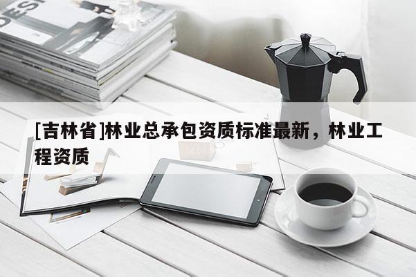 [吉林省]林業(yè)總承包資質(zhì)標(biāo)準(zhǔn)最新，林業(yè)工程資質(zhì)