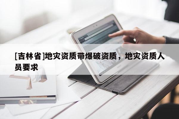 [吉林省]地災資質帶爆破資質，地災資質人員要求