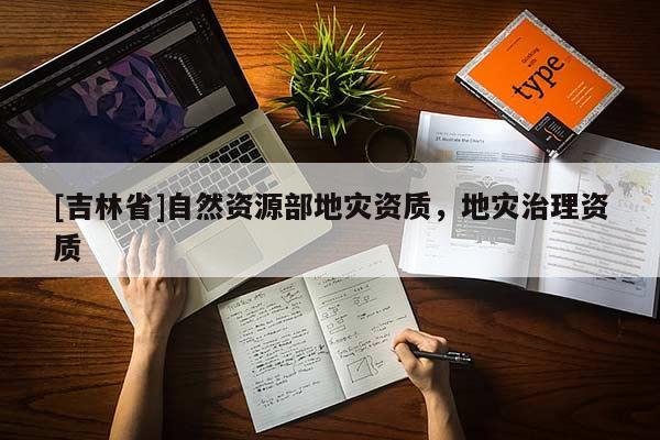 [吉林省]自然資源部地災(zāi)資質(zhì)，地災(zāi)治理資質(zhì)