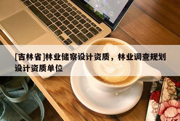[吉林省]林業儲察設計資質，林業調查規劃設計資質單位