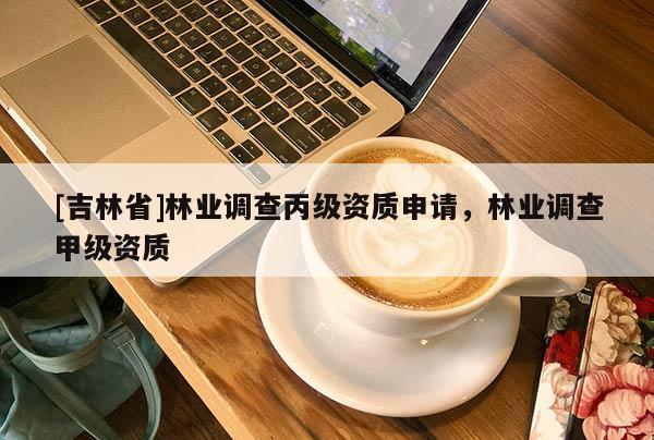 [吉林省]林業調查丙級資質申請，林業調查甲級資質