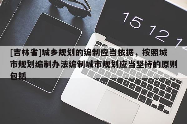 [吉林省]城鄉規劃的編制應當依據，按照城市規劃編制辦法編制城市規劃應當堅持的原則包括