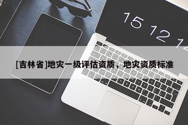 [吉林省]地災一級評估資質，地災資質標準
