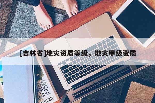 [吉林省]地災資質等級，地災甲級資質