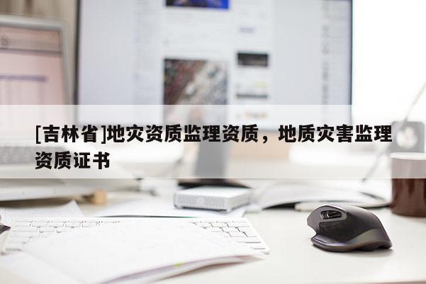 [吉林省]地災資質監理資質，地質災害監理資質證書