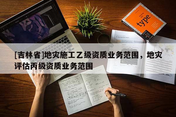 [吉林省]地災施工乙級資質業務范圍，地災評估丙級資質業務范圍
