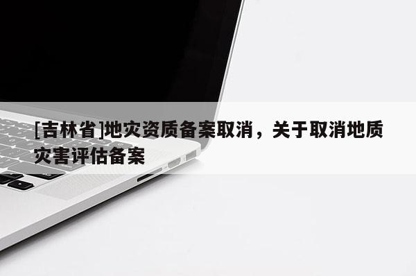 [吉林省]地災資質備案取消，關于取消地質災害評估備案