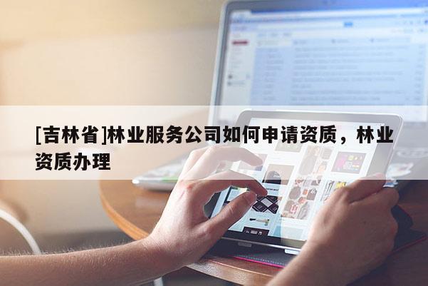 [吉林省]林業服務公司如何申請資質，林業資質辦理