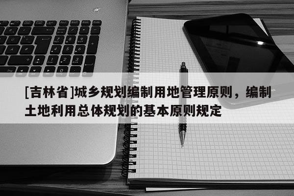 [吉林省]城鄉規劃編制用地管理原則，編制土地利用總體規劃的基本原則規定