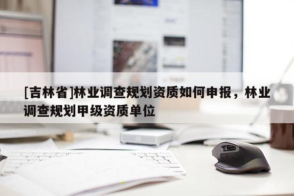 [吉林省]林業調查規劃資質如何申報，林業調查規劃甲級資質單位