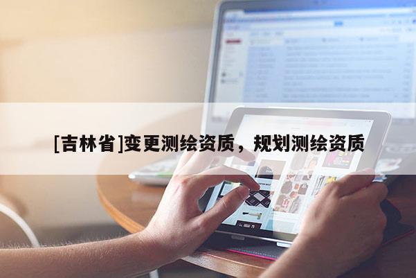 [吉林省]變更測繪資質，規劃測繪資質