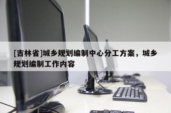 [吉林省]城鄉規劃編制中心分工方案，城鄉規劃編制工作內容