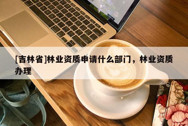 [吉林省]林業資質申請什么部門，林業資質辦理