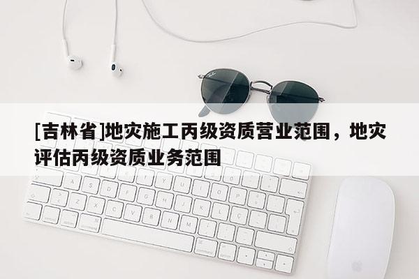 [吉林省]地災施工丙級資質營業范圍，地災評估丙級資質業務范圍