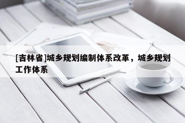 [吉林省]城鄉規劃編制體系改革，城鄉規劃工作體系