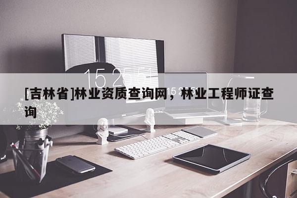 [吉林省]林業(yè)資質(zhì)查詢網(wǎng)，林業(yè)工程師證查詢