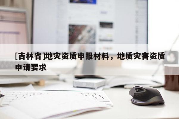 [吉林省]地災資質申報材料，地質災害資質申請要求