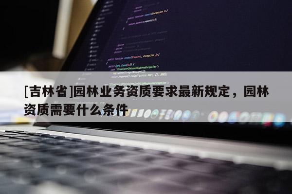 [吉林省]園林業務資質要求最新規定，園林資質需要什么條件