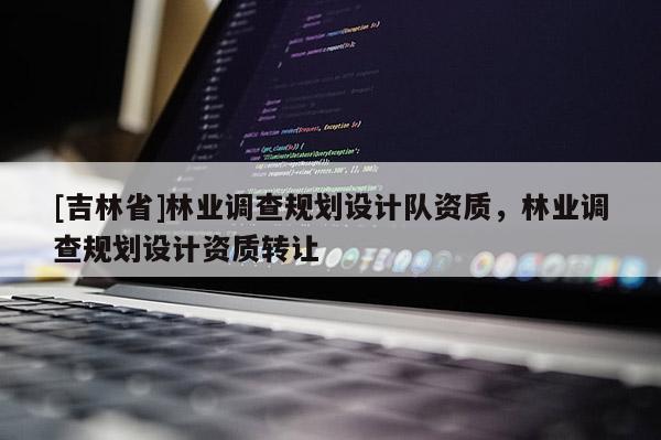 [吉林省]林業調查規劃設計隊資質，林業調查規劃設計資質轉讓