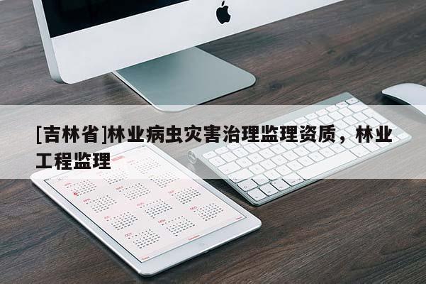 [吉林省]林業病蟲災害治理監理資質，林業工程監理
