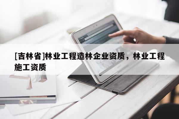 [吉林省]林業工程造林企業資質，林業工程施工資質