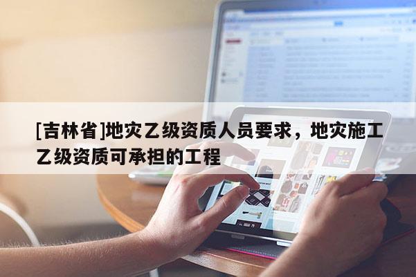 [吉林省]地災乙級資質人員要求，地災施工乙級資質可承擔的工程
