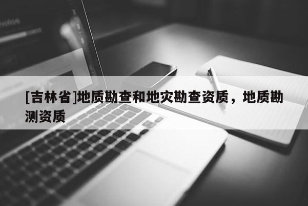 [吉林省]地質勘查和地災勘查資質，地質勘測資質