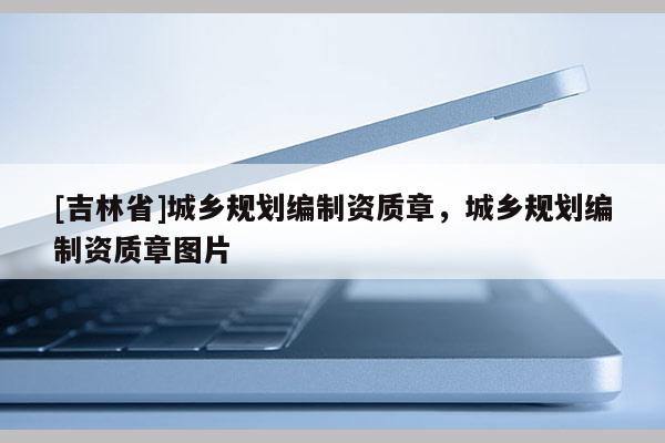 [吉林省]城鄉(xiāng)規(guī)劃編制資質(zhì)章，城鄉(xiāng)規(guī)劃編制資質(zhì)章圖片