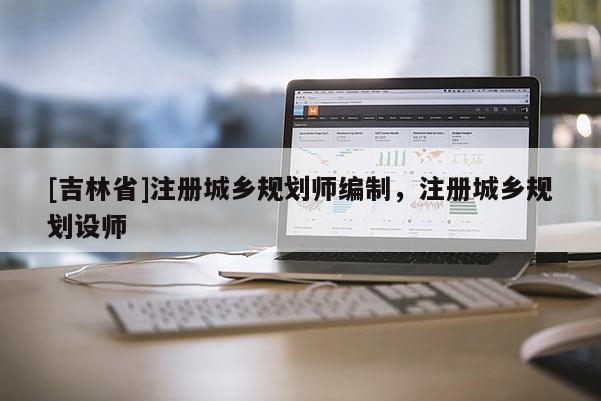 [吉林省]注冊(cè)城鄉(xiāng)規(guī)劃師編制，注冊(cè)城鄉(xiāng)規(guī)劃設(shè)師