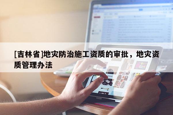 [吉林省]地災防治施工資質的審批，地災資質管理辦法