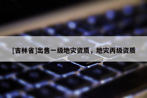 [吉林省]出售一級地災資質，地災丙級資質