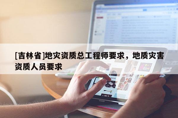 [吉林省]地災資質(zhì)總工程師要求，地質(zhì)災害資質(zhì)人員要求