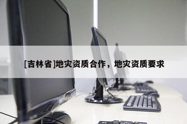 [吉林省]地災資質合作，地災資質要求