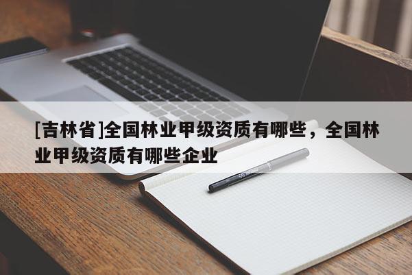 [吉林省]全國林業甲級資質有哪些，全國林業甲級資質有哪些企業