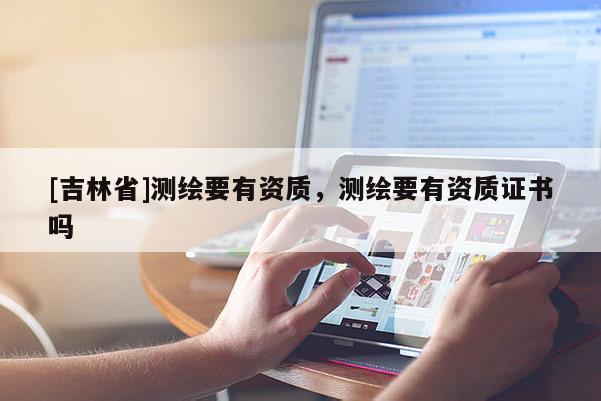 [吉林省]測繪要有資質，測繪要有資質證書嗎