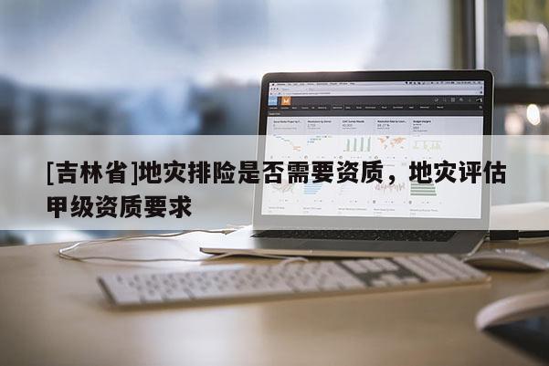 [吉林省]地災排險是否需要資質，地災評估甲級資質要求