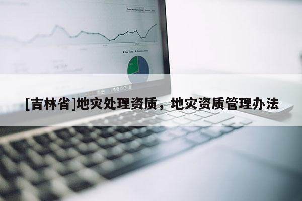 [吉林省]地災處理資質，地災資質管理辦法