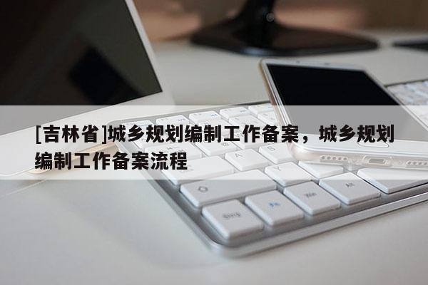 [吉林省]城鄉規劃編制工作備案，城鄉規劃編制工作備案流程