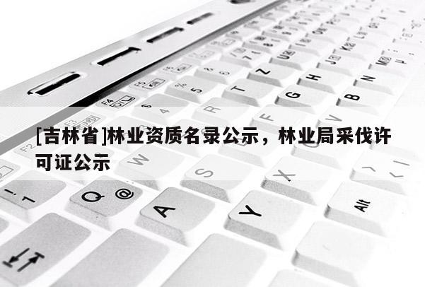 [吉林省]林業資質名錄公示，林業局采伐許可證公示