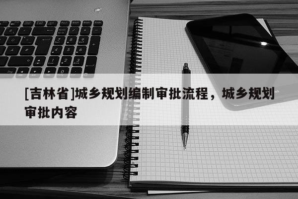 [吉林省]城鄉規劃編制審批流程，城鄉規劃審批內容