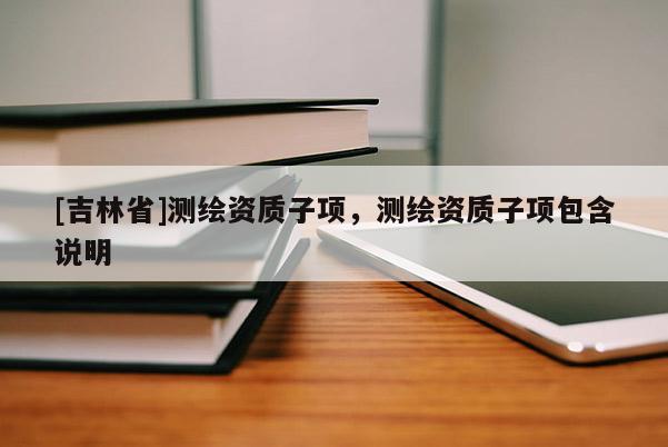 [吉林省]測繪資質子項，測繪資質子項包含說明