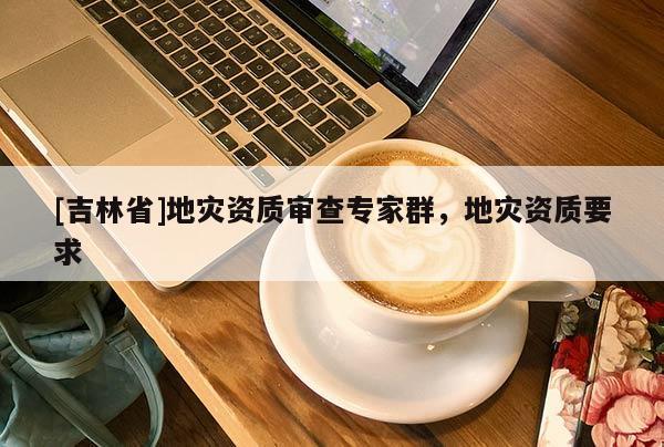 [吉林省]地災資質審查專家群，地災資質要求