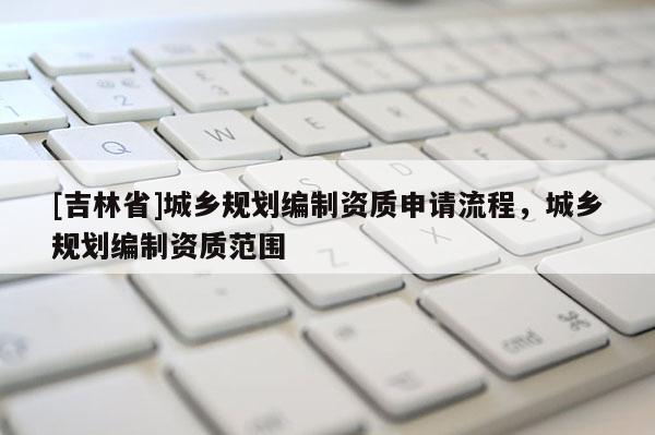 [吉林省]城鄉規劃編制資質申請流程，城鄉規劃編制資質范圍