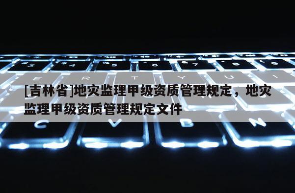 [吉林省]地災監理甲級資質管理規定，地災監理甲級資質管理規定文件
